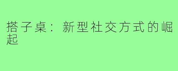 搭子桌：新型社交方式的崛起