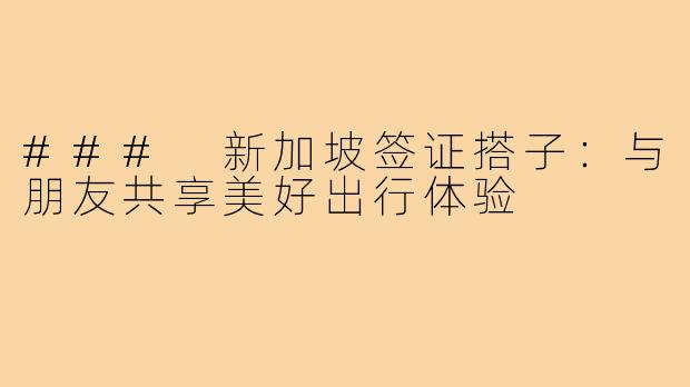 ### 新加坡签证搭子：与朋友共享美好出行体验