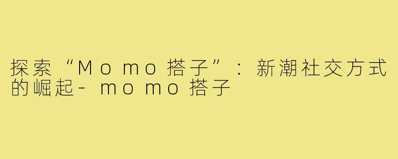 探索“Momo搭子”：新潮社交方式的崛起-momo搭子