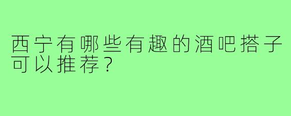 西宁有哪些有趣的酒吧搭子可以推荐？
