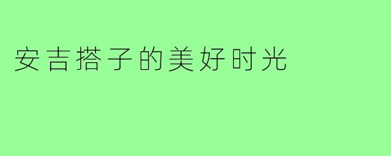 安吉搭子的美好时光