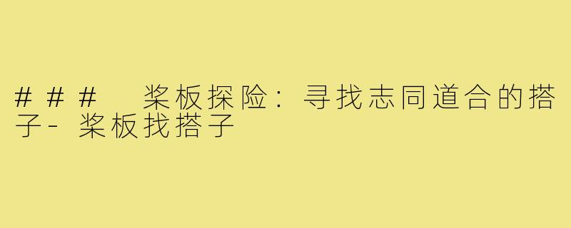 ### 桨板探险：寻找志同道合的搭子-桨板找搭子