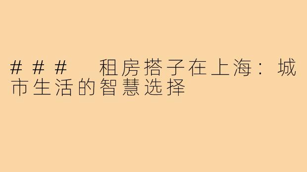 ### 租房搭子在上海：城市生活的智慧选择