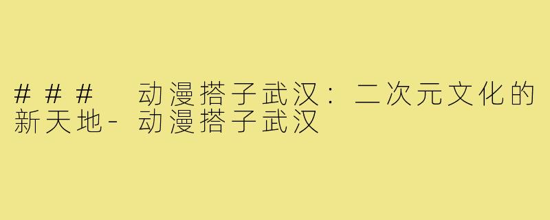 ### 动漫搭子武汉：二次元文化的新天地-动漫搭子武汉