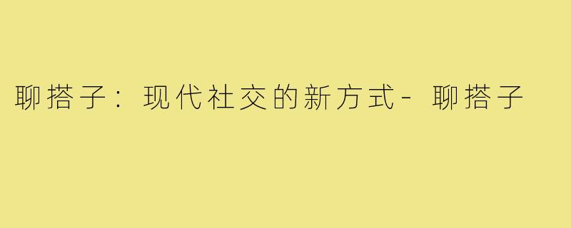 聊搭子：现代社交的新方式-聊搭子