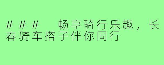 ### 畅享骑行乐趣,长春骑车搭子伴你同行