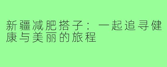 新疆减肥搭子：一起追寻健康与美丽的旅程