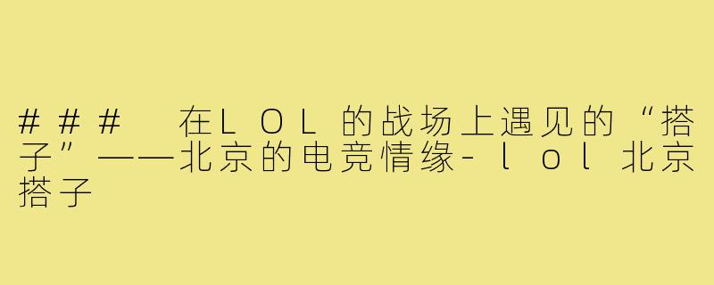 ### 在LOL的战场上遇见的“搭子”——北京的电竞情缘-lol北京搭子