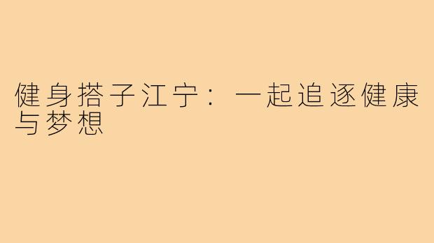 健身搭子江宁:一起追逐健康与梦想