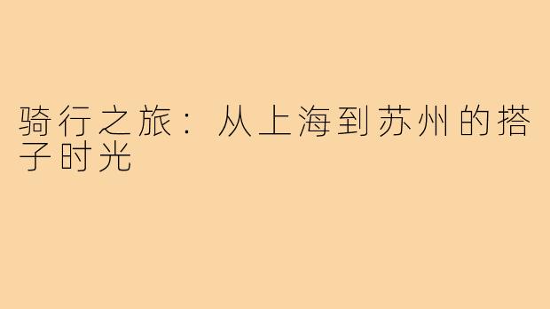 骑行之旅:从上海到苏州的搭子时光