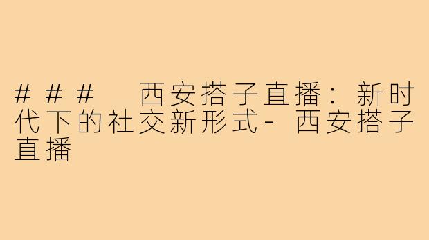 ### 西安搭子直播：新时代下的社交新形式-西安搭子直播