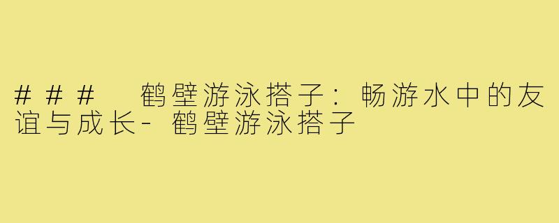 ### 鹤壁游泳搭子：畅游水中的友谊与成长-鹤壁游泳搭子