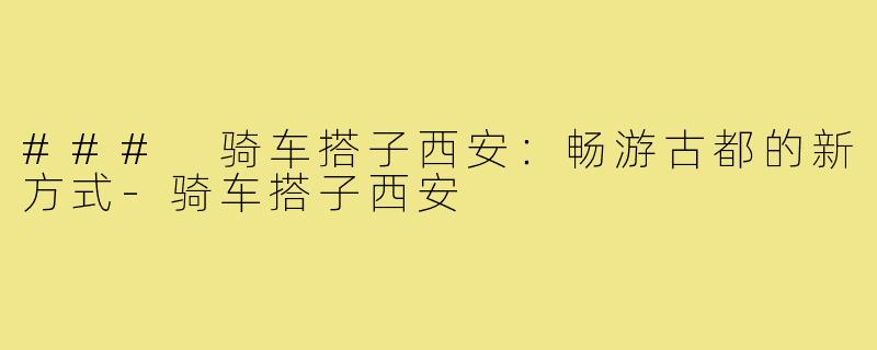 ### 骑车搭子西安:畅游古都的新方式-骑车搭子西安