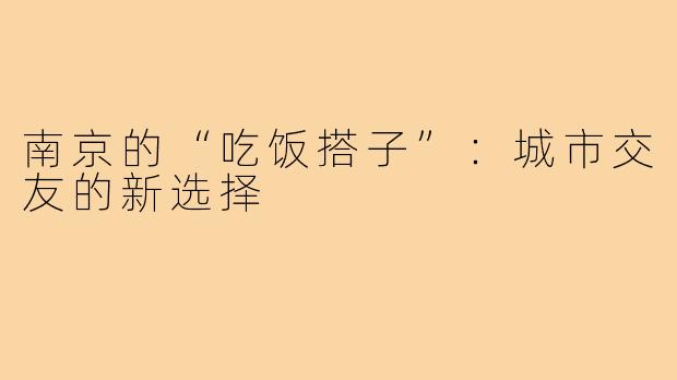 南京的“吃饭搭子”：城市交友的新选择