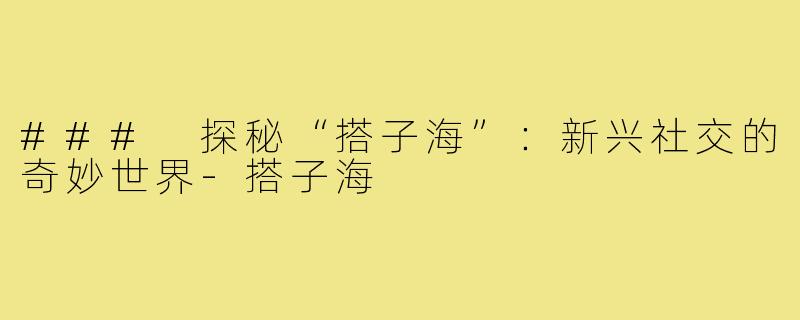 ### 探秘“搭子海”：新兴社交的奇妙世界-搭子海