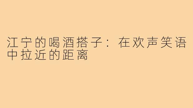 江宁的喝酒搭子:在欢声笑语中拉近的距离