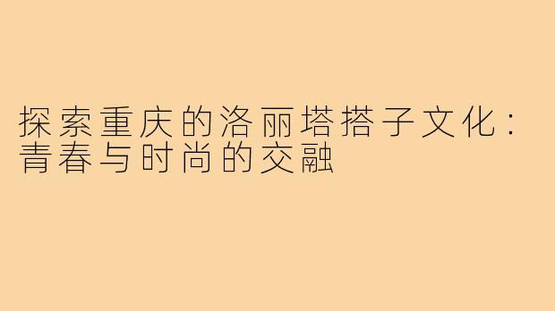 探索重庆的洛丽塔搭子文化：青春与时尚的交融