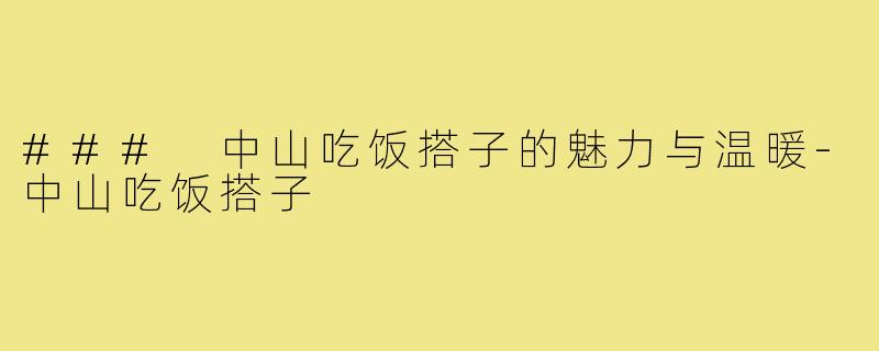 ### 中山吃饭搭子的魅力与温暖-中山吃饭搭子