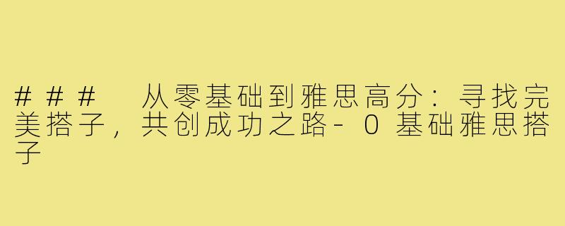 ### 从零基础到雅思高分:寻找完美搭子,共创成功之路-0基础雅思搭子
