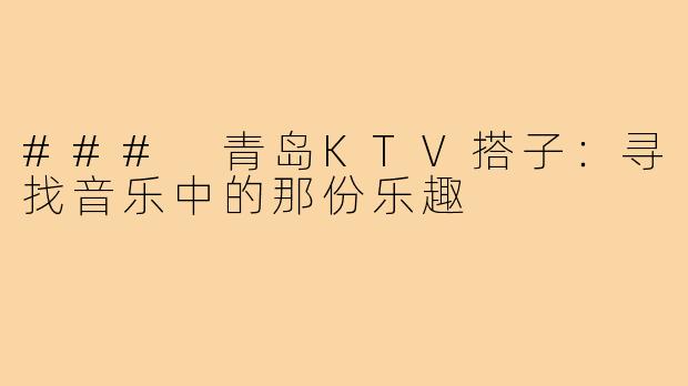 ### 青岛KTV搭子：寻找音乐中的那份乐趣