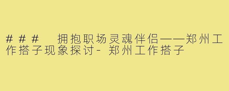 ### 拥抱职场灵魂伴侣——郑州工作搭子现象探讨-郑州工作搭子
