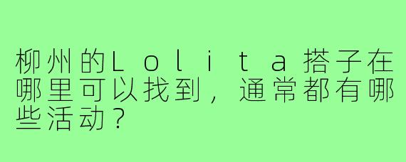 柳州的Lolita搭子在哪里可以找到，通常都有哪些活动？