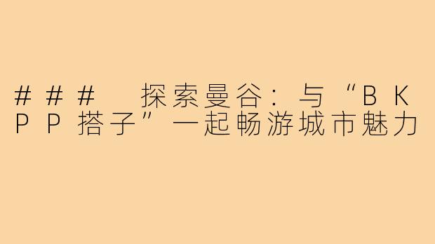 ### 探索曼谷：与“BKPP搭子”一起畅游城市魅力