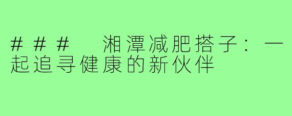 ### 湘潭减肥搭子：一起追寻健康的新伙伴