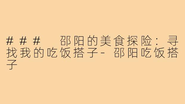 ### 邵阳的美食探险:寻找我的吃饭搭子-邵阳吃饭搭子