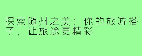 探索随州之美：你的旅游搭子，让旅途更精彩