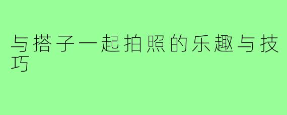 与搭子一起拍照的乐趣与技巧