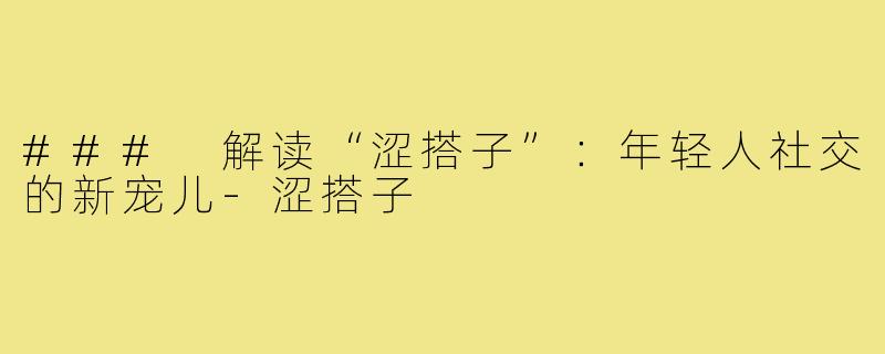 ### 解读“涩搭子”:年轻人社交的新宠儿-涩搭子