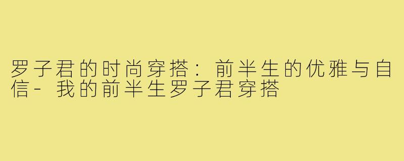 罗子君的时尚穿搭:前半生的优雅与自信-我的前半生罗子君穿搭