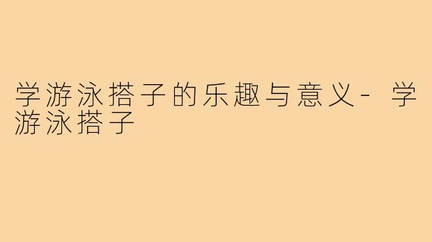 学游泳搭子的乐趣与意义-学游泳搭子