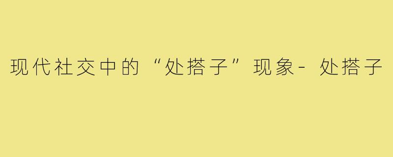 现代社交中的“处搭子”现象-处搭子