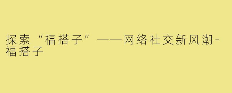 探索“福搭子”——网络社交新风潮-福搭子