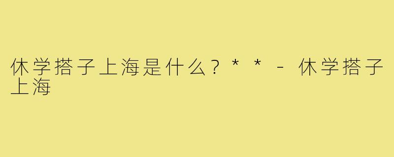 休学搭子上海是什么？**-休学搭子上海