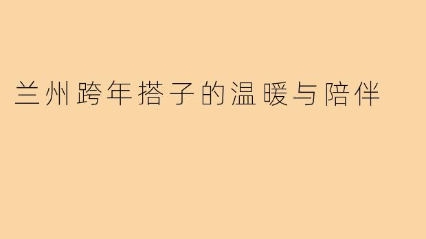 兰州跨年搭子的温暖与陪伴