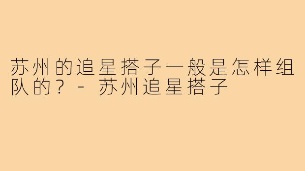 苏州的追星搭子一般是怎样组队的？