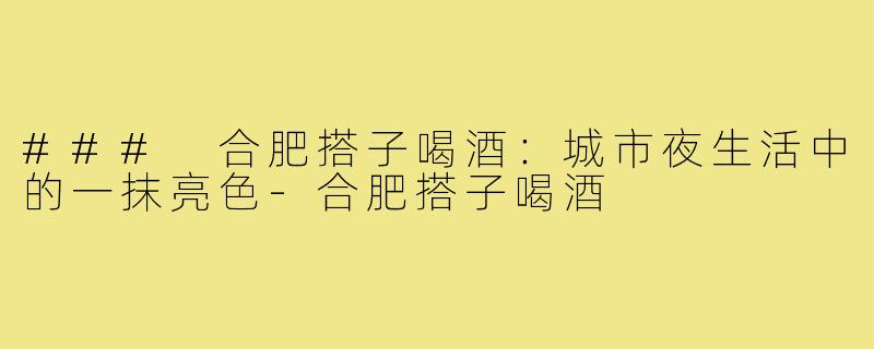 ### 合肥搭子喝酒:城市夜生活中的一抹亮色-合肥搭子喝酒