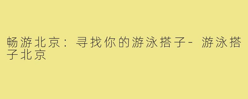 畅游北京：寻找你的游泳搭子-游泳搭子北京