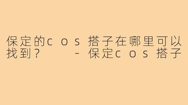 保定的cos搭子在哪里可以找到？  