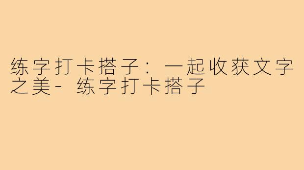 练字打卡搭子：一起收获文字之美
