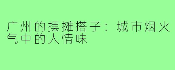 广州的摆摊搭子：城市烟火气中的人情味