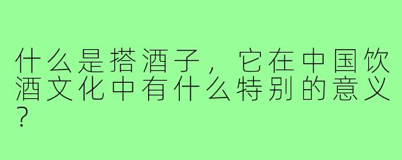 什么是搭酒子，它在中国饮酒文化中有什么特别的意义？  