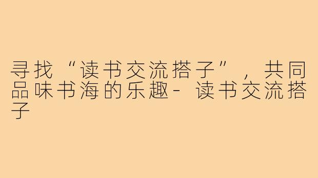 寻找“读书交流搭子”，共同品味书海的乐趣-读书交流搭子