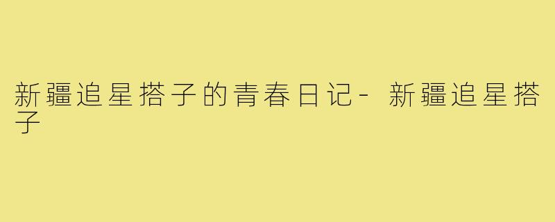新疆追星搭子的青春日记-新疆追星搭子