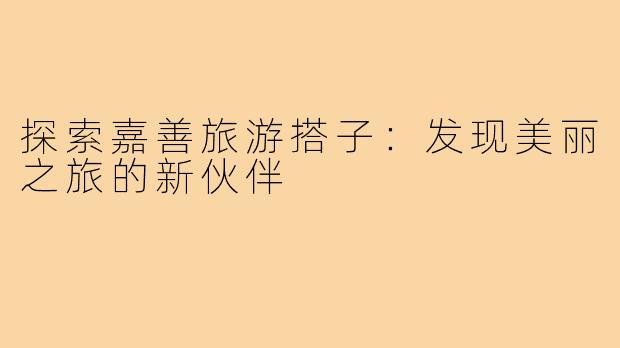 探索嘉善旅游搭子:发现美丽之旅的新伙伴
