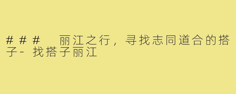 ### 丽江之行,寻找志同道合的搭子-找搭子丽江