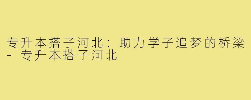 专升本搭子河北：助力学子追梦的桥梁-专升本搭子河北